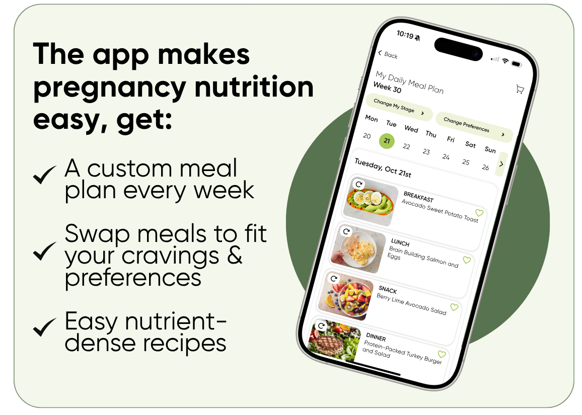 The app makes pregnancy nutrition easy — get a custom meal plan every week, swap meals to fit your cravings and preferences, easy nutrient-dense recipes