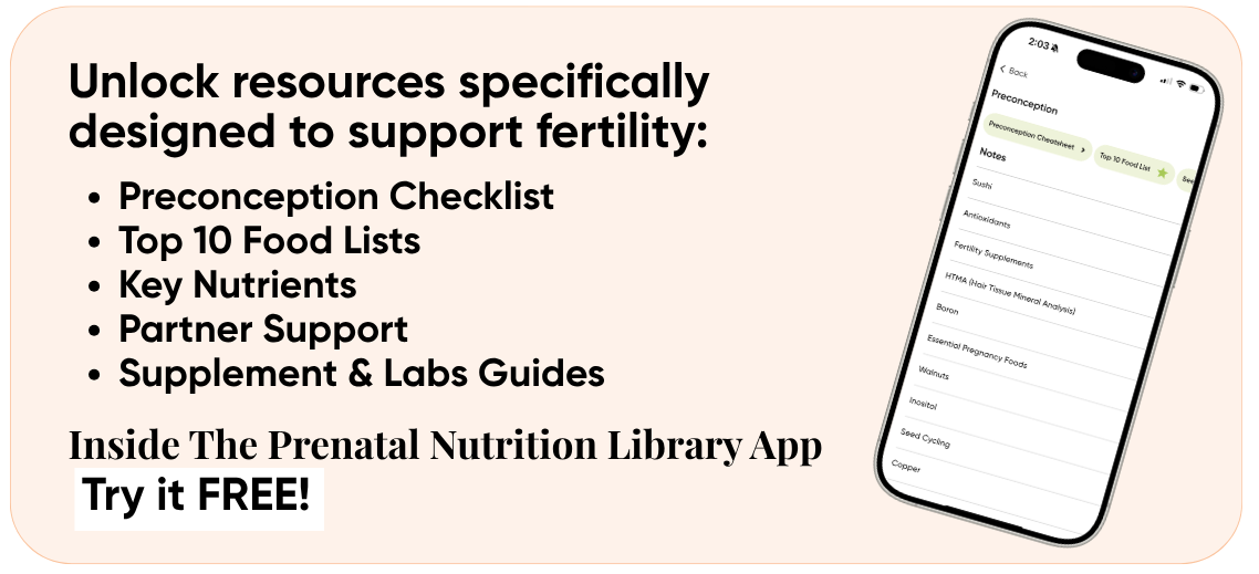 Unlock resources specifically designed to support fertility: Preconception Checklist, Top 10 Food Lists, Key Nutrients, Partner Support, Supplement & Labs Guides — inside The Prenatal Nutrition Library App